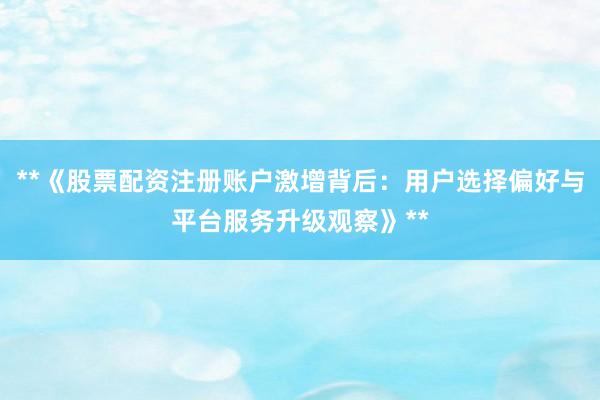 **《股票配资注册账户激增背后：用户选择偏好与平台服务升级观察》**
