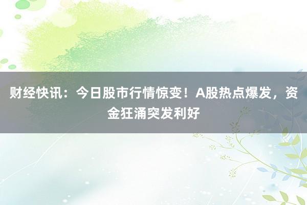 财经快讯：今日股市行情惊变！A股热点爆发，资金狂涌突发利好