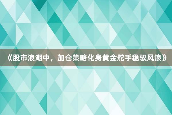 《股市浪潮中，加仓策略化身黄金舵手稳驭风浪》