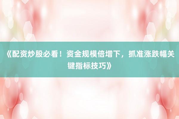 《配资炒股必看!资金规模倍增下,抓准涨跌幅关键指标技巧》