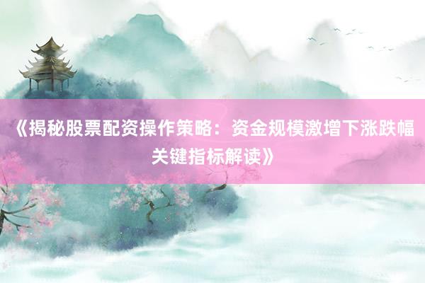 《揭秘股票配资操作策略：资金规模激增下涨跌幅关键指标解读》
