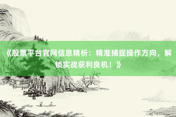 《股票平台官网信息精析：精准捕捉操作方向，解锁实战获利良机！》