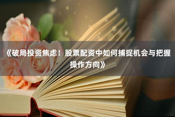 《破局投资焦虑!股票配资中如何捕捉机会与把握操作方向》