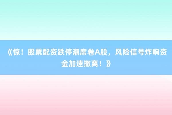 《惊！股票配资跌停潮席卷A股，风险信号炸响资金加速撤离！》