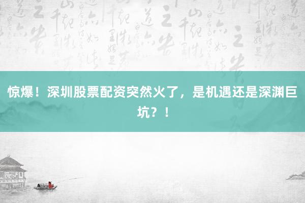 惊爆！深圳股票配资突然火了，是机遇还是深渊巨坑？！