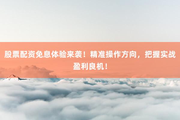 股票配资免息体验来袭！精准操作方向，把握实战盈利良机！