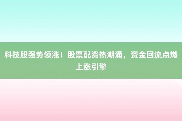 科技股强势领涨！股票配资热潮涌，资金回流点燃上涨引擎