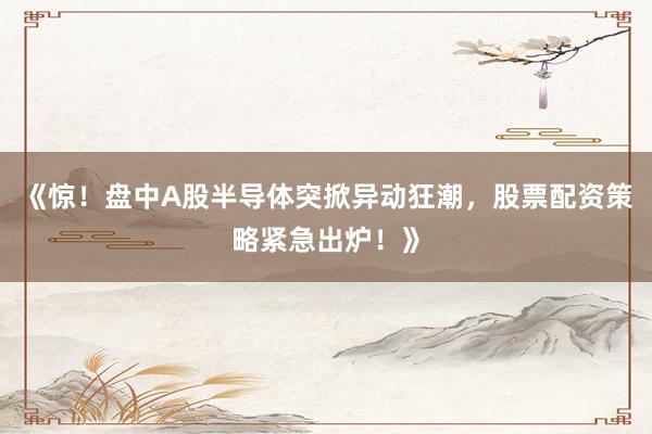 《惊！盘中A股半导体突掀异动狂潮，股票配资策略紧急出炉！》