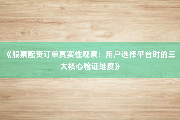 《股票配资订单真实性观察：用户选择平台时的三大核心验证维度》