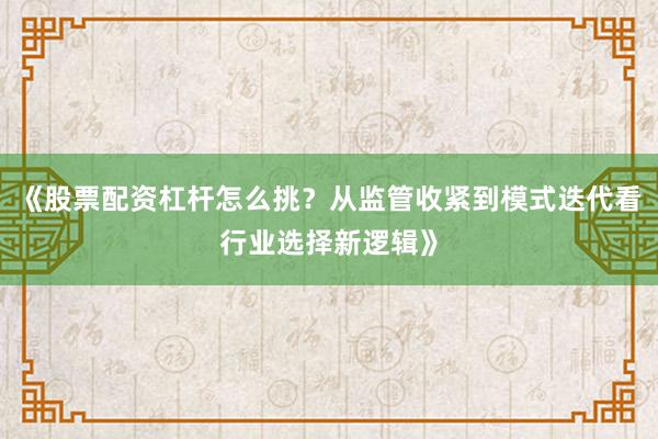 《股票配资杠杆怎么挑？从监管收紧到模式迭代看行业选择新逻辑》