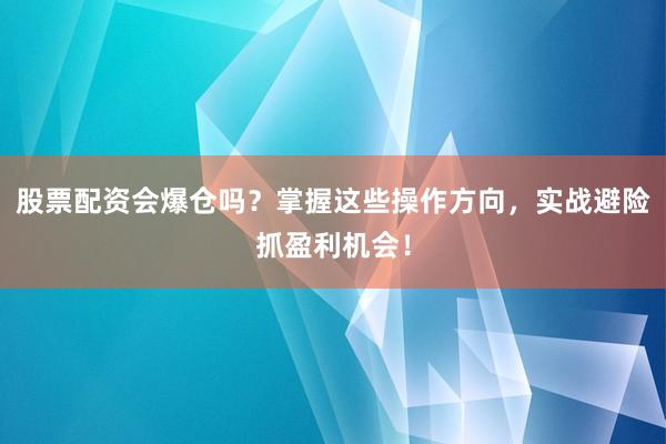 股票配资会爆仓吗？掌握这些操作方向，实战避险抓盈利机会！