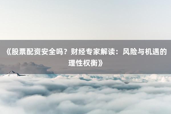 《股票配资安全吗？财经专家解读：风险与机遇的理性权衡》