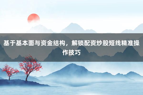 基于基本面与资金结构，解锁配资炒股短线精准操作技巧