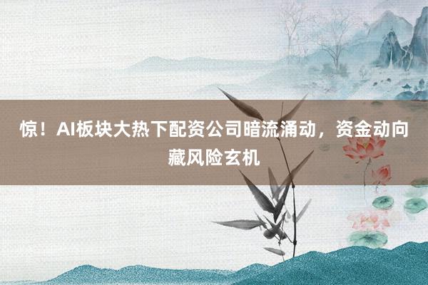 惊!AI板块大热下配资公司暗流涌动,资金动向藏风险玄机