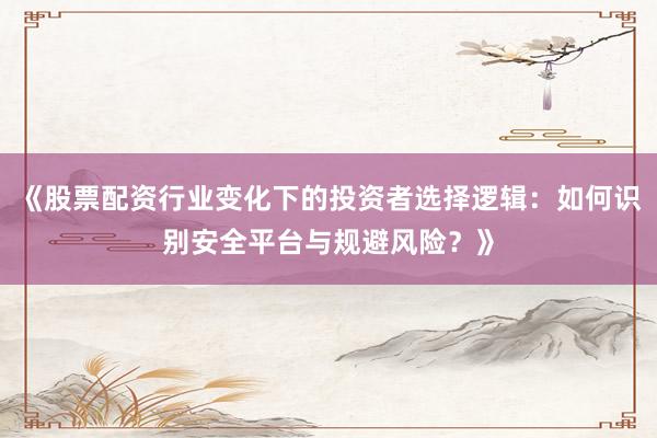 《股票配资行业变化下的投资者选择逻辑：如何识别安全平台与规避风险？》