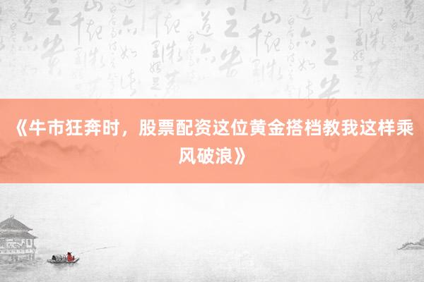 《牛市狂奔时，股票配资这位黄金搭档教我这样乘风破浪》