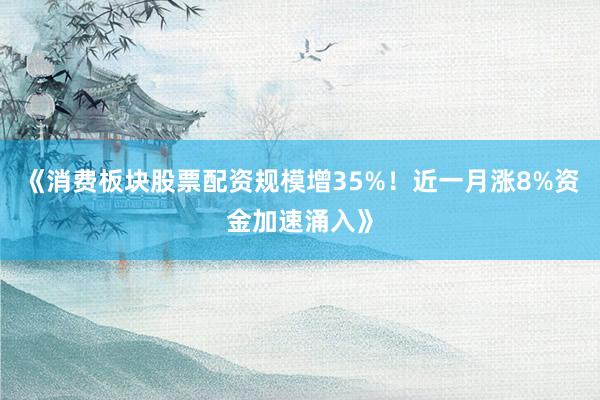 《消费板块股票配资规模增35%！近一月涨8%资金加速涌入》