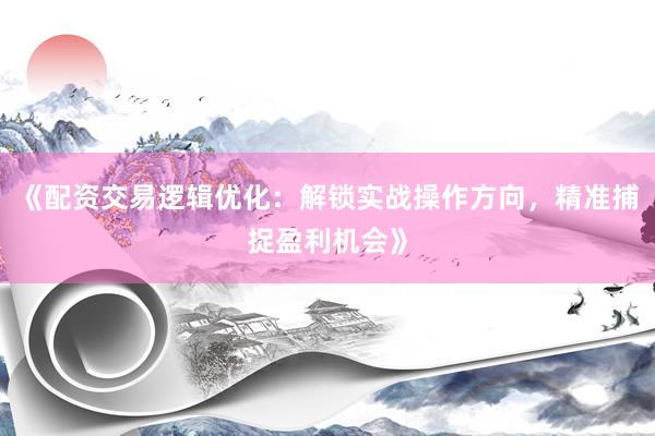 《配资交易逻辑优化：解锁实战操作方向，精准捕捉盈利机会》