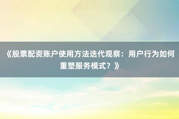 《股票配资账户使用方法迭代观察：用户行为如何重塑服务模式？》