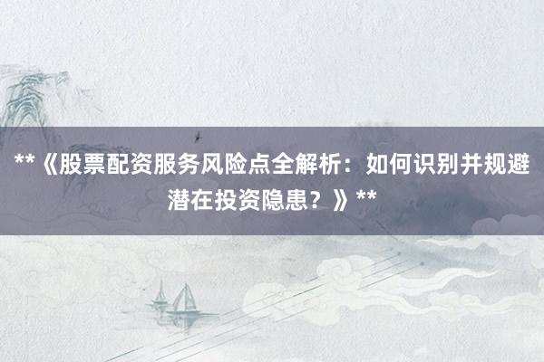**《股票配资服务风险点全解析：如何识别并规避潜在投资隐患？》**