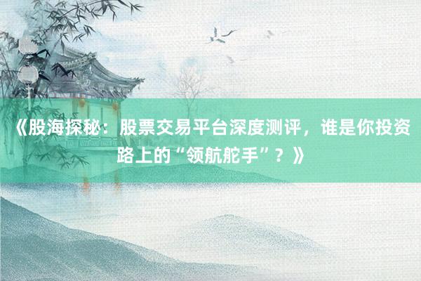 《股海探秘：股票交易平台深度测评，谁是你投资路上的“领航舵手”？》