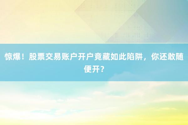 惊爆！股票交易账户开户竟藏如此陷阱，你还敢随便开？
