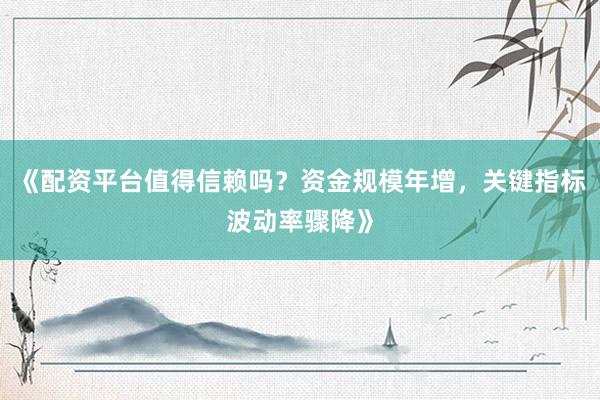 《配资平台值得信赖吗？资金规模年增，关键指标波动率骤降》