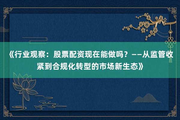 《行业观察：股票配资现在能做吗？——从监管收紧到合规化转型的市场新生态》