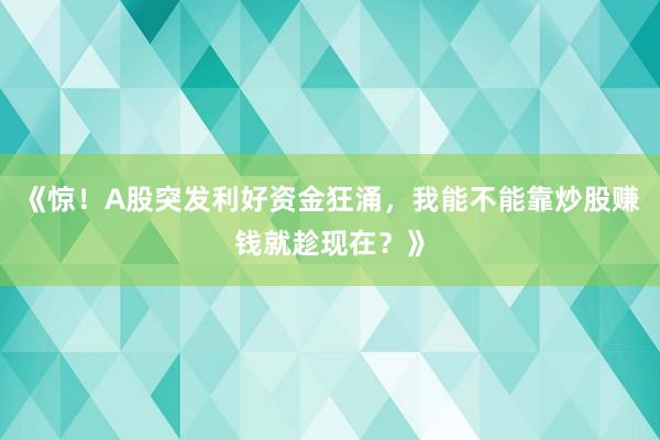 《惊！A股突发利好资金狂涌，我能不能靠炒股赚钱就趁现在？》