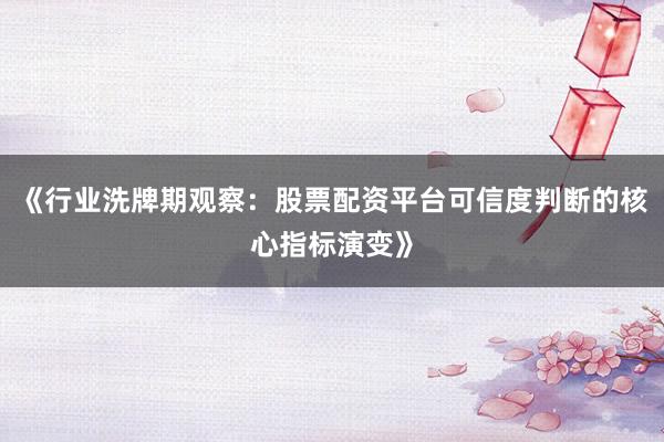 《行业洗牌期观察：股票配资平台可信度判断的核心指标演变》