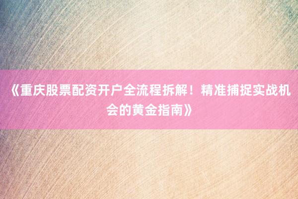 《重庆股票配资开户全流程拆解！精准捕捉实战机会的黄金指南》