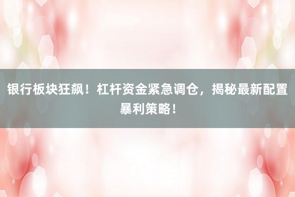 银行板块狂飙！杠杆资金紧急调仓，揭秘最新配置暴利策略！