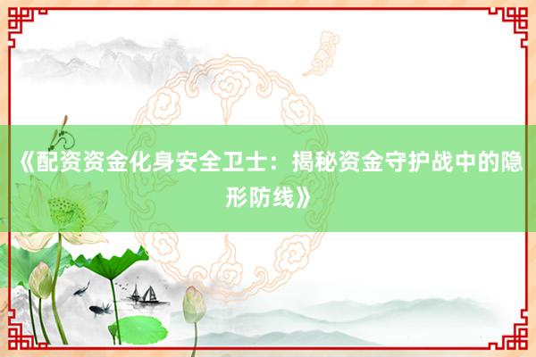 《配资资金化身安全卫士：揭秘资金守护战中的隐形防线》