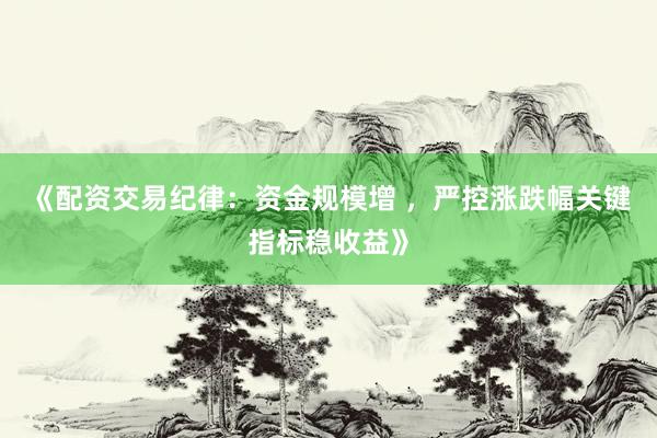 《配资交易纪律：资金规模增 ，严控涨跌幅关键指标稳收益》