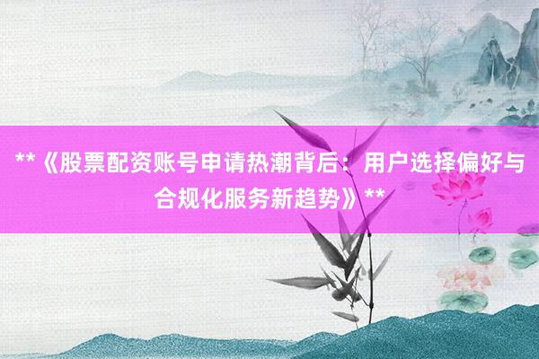 **《股票配资账号申请热潮背后：用户选择偏好与合规化服务新趋势》**