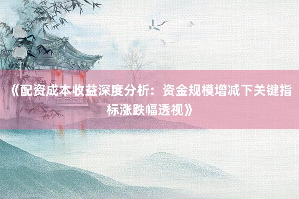 《配资成本收益深度分析：资金规模增减下关键指标涨跌幅透视》