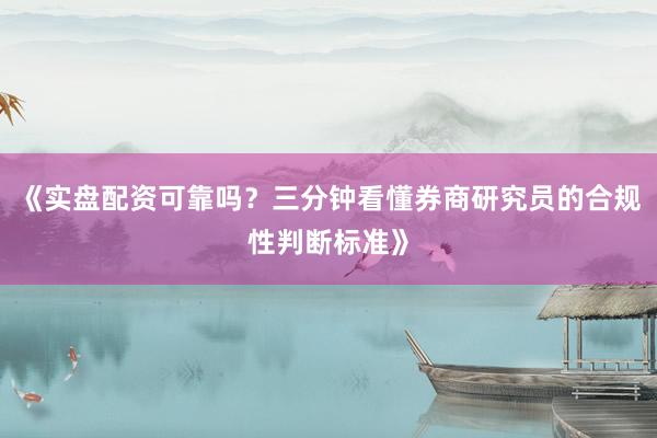 《实盘配资可靠吗？三分钟看懂券商研究员的合规性判断标准》