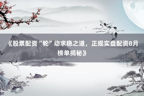 《股票配资“轮”动求稳之道，正规实盘配资8月榜单揭秘》