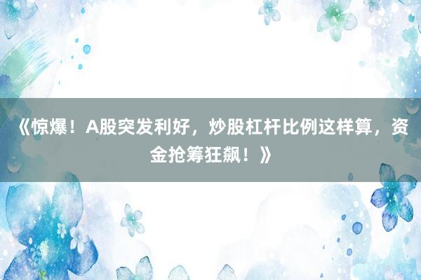 《惊爆！A股突发利好，炒股杠杆比例这样算，资金抢筹狂飙！》