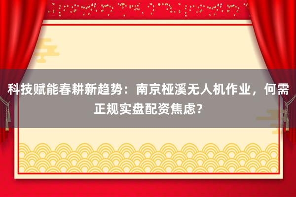 科技赋能春耕新趋势：南京桠溪无人机作业，何需正规实盘配资焦虑？