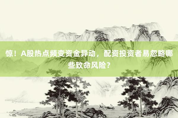 惊！A股热点频变资金异动，配资投资者易忽略哪些致命风险？