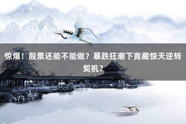 惊爆！股票还能不能做？暴跌狂潮下竟藏惊天逆转契机？