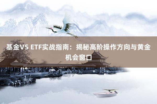 基金VS ETF实战指南：揭秘高阶操作方向与黄金机会窗口