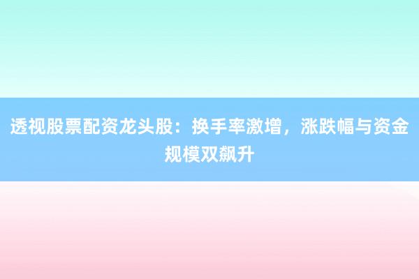 透视股票配资龙头股：换手率激增，涨跌幅与资金规模双飙升