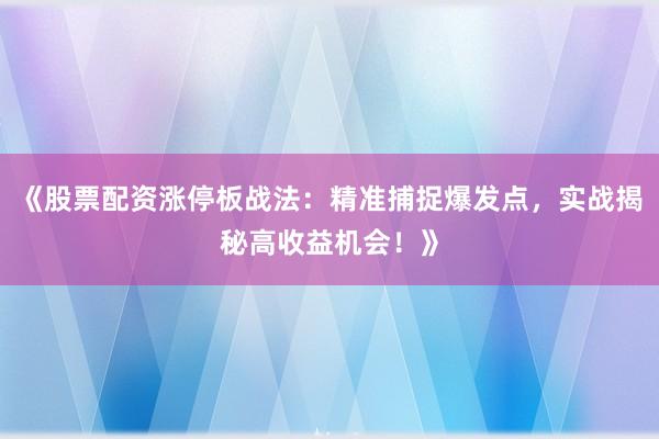 《股票配资涨停板战法：精准捕捉爆发点，实战揭秘高收益机会！》