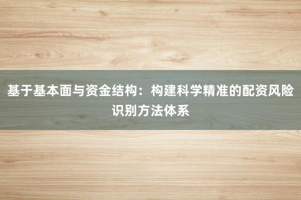 基于基本面与资金结构：构建科学精准的配资风险识别方法体系