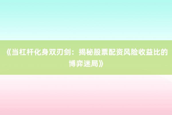 《当杠杆化身双刃剑：揭秘股票配资风险收益比的博弈迷局》
