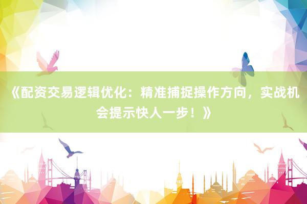 《配资交易逻辑优化：精准捕捉操作方向，实战机会提示快人一步！》