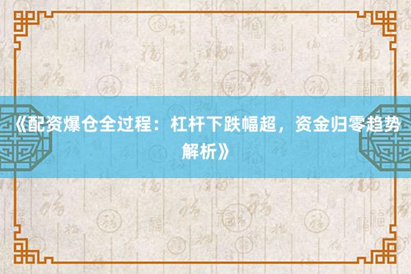 《配资爆仓全过程：杠杆下跌幅超，资金归零趋势解析》