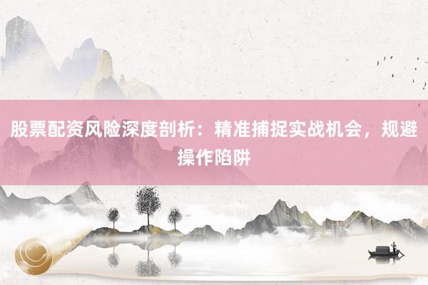 股票配资风险深度剖析：精准捕捉实战机会，规避操作陷阱